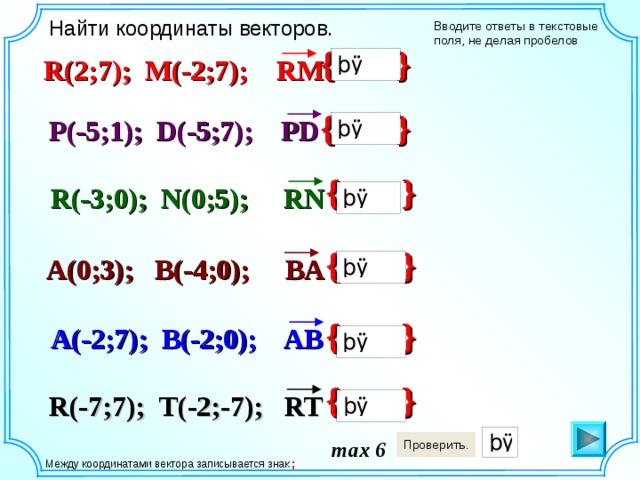 Найти координаты векторов. Вводите ответы в текстовые поля, не делая пробелов { } R(2;7); M(-2;7); RM { } P(-5;1); D(-5;7); PD { } R(-3;0); N(0;5); RN { } A(0;3); B(-4;0); BA { } A(-2;7); B(-2;0); AB { } R(-7;7); T(-2;-7); RT max 6  Между координатами вектора записывается знак ; 