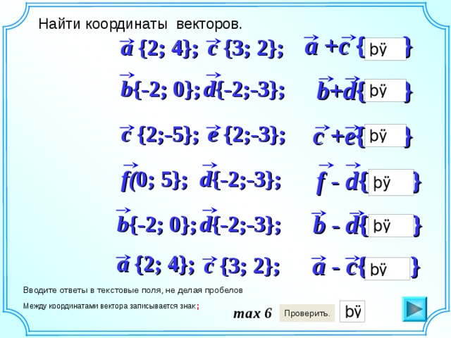 Найти координаты векторов. a +c { } c {3; 2}; a {2; 4}; d {-2;-3}; b+d { } b {-2; 0}; c {2;-5}; e {2;-3}; c +e { } d {-2;-3}; f - d { } f( 0; 5}; b - d { } b {-2; 0}; d {-2;-3}; a {2; 4}; a - c { } c {3; 2}; Вводите ответы в текстовые поля, не делая пробелов Между координатами вектора записывается знак ; max 6  
