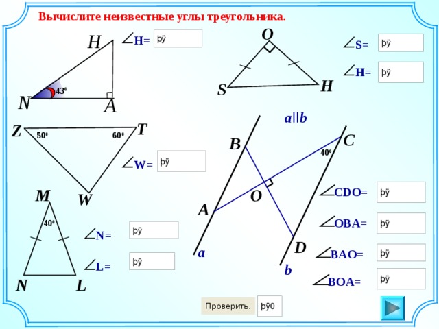 O Вычислите неизвестные углы треугольника. O H H= S= H= H S 43 0 N А a II b T Z C 50 0 60 0 B 40 0 W= CDO= M W A OBA= 40 0 N= D a BAO= L= b BOA= N L 
