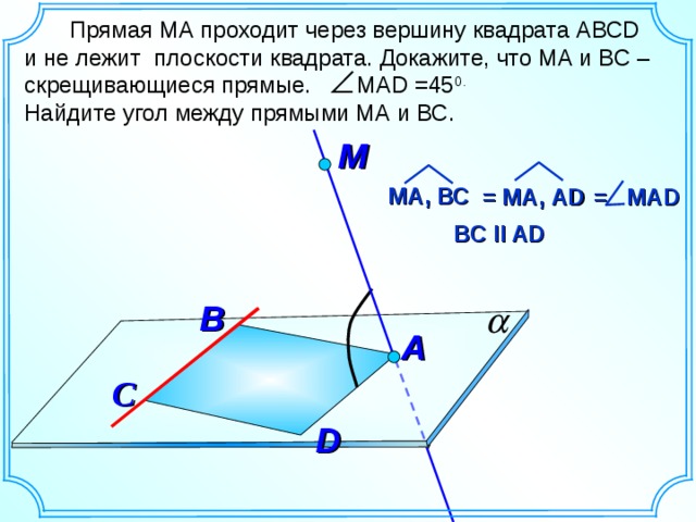  Прямая МА проходит через вершину квадрата АВСD и не лежит плоскости квадрата. Докажите, что МА и ВС – скрещивающиеся прямые. МАD =45 0.  Найдите угол между прямыми МА и ВС. М МА, ВС = МА, АD = МАD BC II AD B А «Геометрия 10-11» Л.С. Атанасян и др. С D 10 