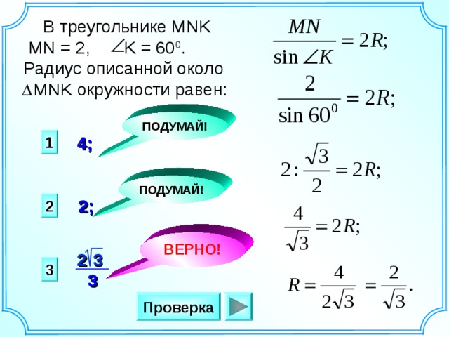  В треугольнике MNK  MN = 2, K = 60 0 . Радиус описанной около  MNK окружности равен: ПОДУМАЙ! 1 4; ПОДУМАЙ!  2; 2 ВЕРНО! 2  3 3 3 Проверка 