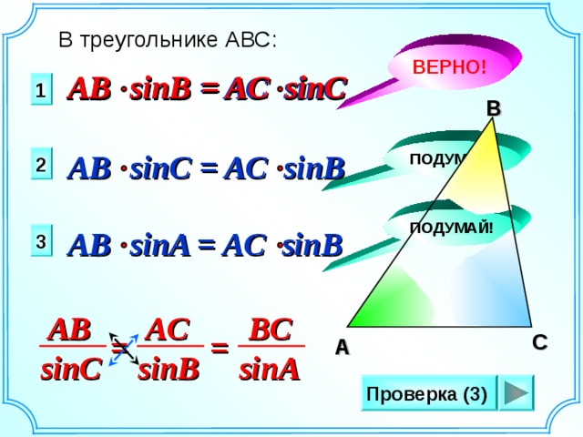 В треугольнике АВС: ВЕРНО! = AC sinC AB  sinB AB  sinB = AC sinC 1 B ПОДУМАЙ! AB  sinC = AC sinB 2 ПОДУМАЙ! AB  sinA = AC sinB 3 BC AB AC = = C A sinC sinA sinB Проверка (3) 