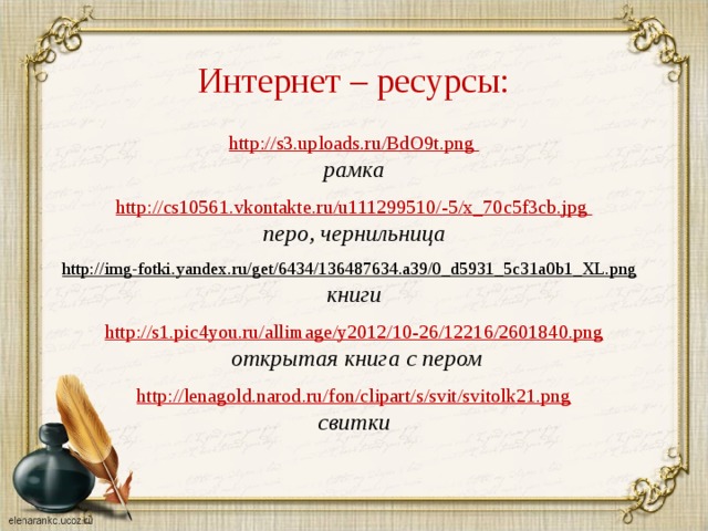 Интернет – ресурсы: http://s3.uploads.ru/BdO9t.png рамка  http :// cs 10561. vkontakte . ru / u 111299510/-5/ x _70 c 5 f 3 cb . jpg перо, чернильница  http://img-fotki.yandex.ru/get/6434/136487634.a39/0_d5931_5c31a0b1_XL.png  книги http://s1.pic4you.ru/allimage/y2012/10-26/12216/2601840.png  открытая книга с пером  http://lenagold.narod.ru/fon/clipart/s/svit/svitolk21.png свитки  