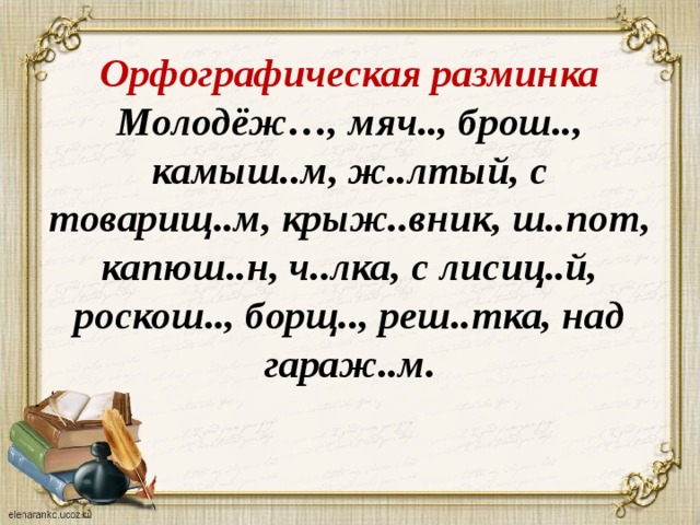 Орфографическая разминка  Молодёж…, мяч.., брош.., камыш..м, ж..лтый, с товарищ..м, крыж..вник, ш..пот, капюш..н, ч..лка, с лисиц..й, роскош.., борщ.., реш..тка, над гараж..м. 