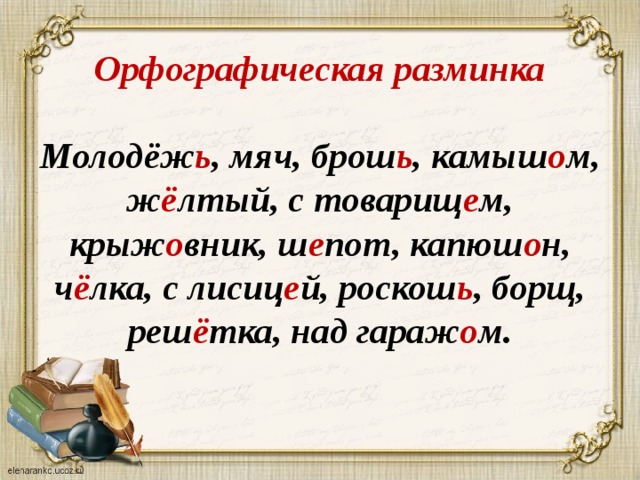 Орфографическая разминка   Молодёж ь , мяч, брош ь , камыш о м, ж ё лтый, с товарищ е м, крыж о вник, ш е пот, капюш о н, ч ё лка, с лисиц е й, роскош ь , борщ, реш ё тка, над гараж о м. 