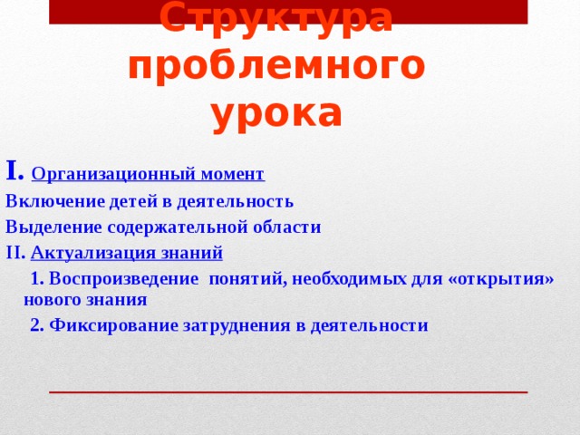 Структура проблемного урока I. Организационный момент Включение детей в деятельность Выделение содержательной области II. Актуализация знаний  1. Воспроизведение понятий, необходимых для «открытия» нового знания  2. Фиксирование затруднения в деятельности 
