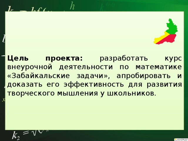  Цель проекта: разработать курс внеурочной деятельности по математике «Забайкальские задачи», апробировать и доказать его эффективность для развития творческого мышления у школьников. 