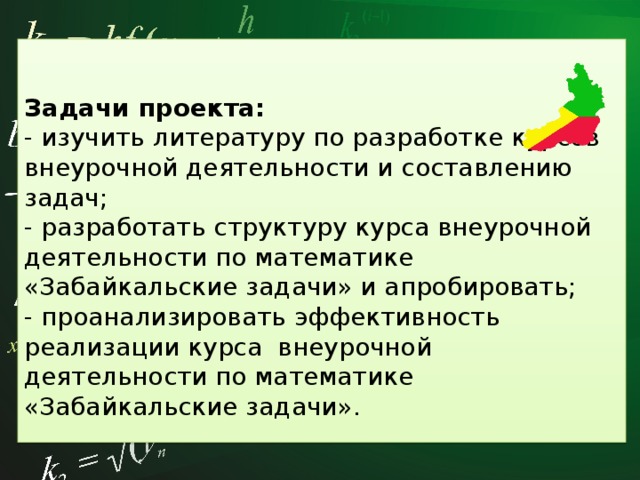      Задачи проекта:  - изучить литературу по разработке курсов внеурочной деятельности и составлению задач;  - разработать структуру курса внеурочной деятельности по математике «Забайкальские задачи» и апробировать;  - проанализировать эффективность реализации курса внеурочной деятельности по математике «Забайкальские задачи».      