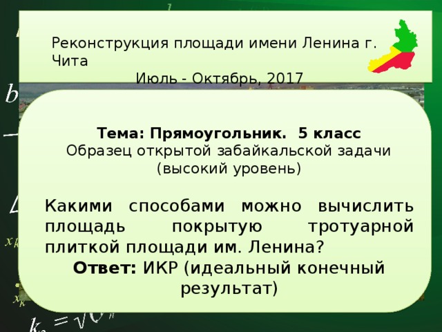          Реконструкция площади имени Ленина г. Чита Июль - Октябрь, 2017          Тема: Прямоугольник. 5 класс Образец открытой забайкальской задачи (высокий уровень)  Какими способами можно вычислить площадь покрытую тротуарной плиткой площади им. Ленина? Ответ: ИКР (идеальный конечный результат) 