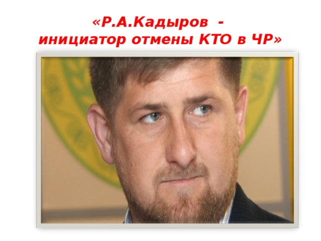   «Р.А.Кадыров -  инициатор отмены КТО в ЧР»    