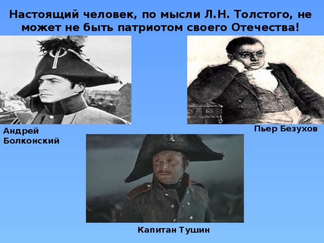 Настоящий человек, по мысли Л.Н. Толстого, не может не быть патриотом своего Отечества! Пьер Безухов Андрей Болконский Капитан Тушин 