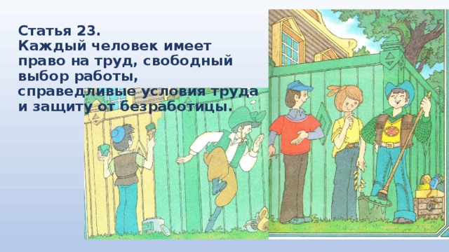 Статья 23.  Каждый человек имеет право на труд, свободный выбор работы, справедливые условия труда и защиту от безработицы. 