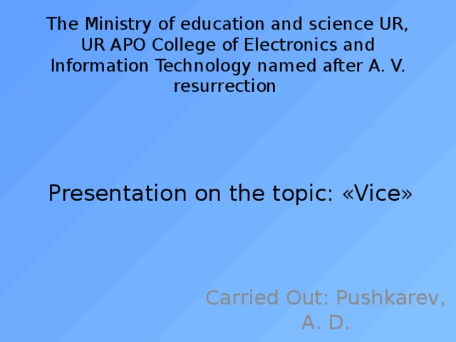 The Ministry of education and science UR, UR APO College of Electronics and Information Technology named after A. V. resurrection      Presentation on the topic: «Vice» Carried Out: Pushkarev, A. D. 