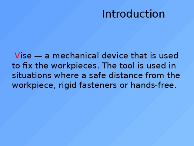  Introduction      V ise — a mechanical device that is used to fix the workpieces. The tool is used in situations where a safe distance from the workpiece, rigid fasteners or hands-free. 