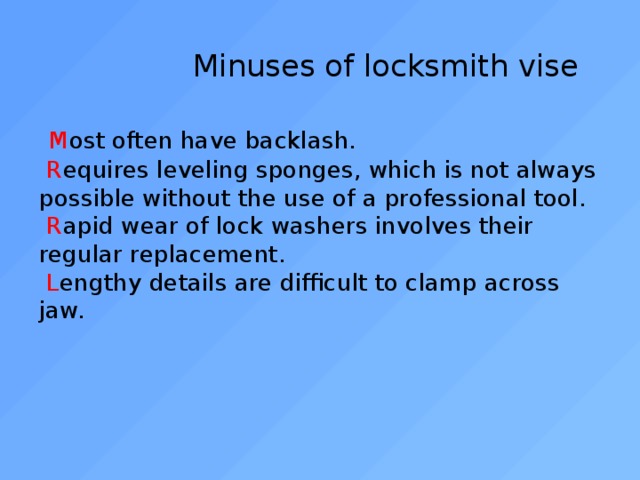  Minuses of locksmith vise    M ost often have backlash.   R equires leveling sponges, which is not always possible without the use of a professional tool.   R apid wear of lock washers involves their regular replacement.   L engthy details are difficult to clamp across jaw. 