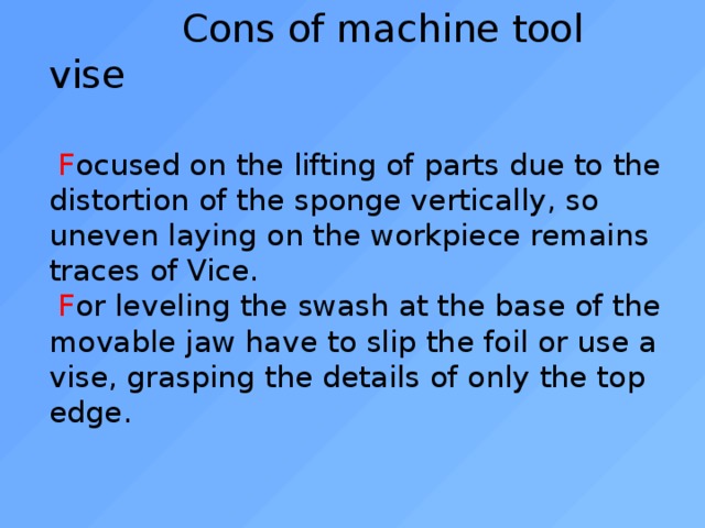  Cons of machine tool vise    F ocused on the lifting of parts due to the distortion of the sponge vertically, so uneven laying on the workpiece remains traces of Vice.   F or leveling the swash at the base of the movable jaw have to slip the foil or use a vise, grasping the details of only the top edge.   