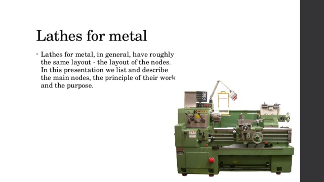 Lathes for metal Lathes for metal, in general, have roughly the same layout - the layout of the nodes. In this presentation we list and describe the main nodes, the principle of their work and the purpose. 