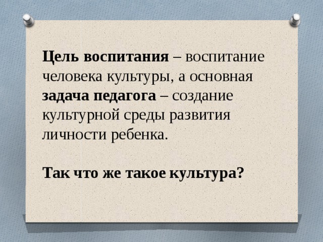 Цель воспитания – воспитание человека культуры, а основная задача педагога – создание культурной среды развития личности ребенка.   Так что же такое культура?   