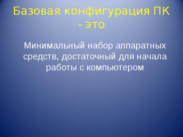 Базовая конфигурация ПК - это Минимальный набор аппаратных средств, достаточный для начала работы с компьютером 