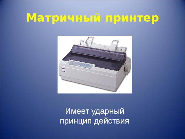 Матричный принтер Имеет ударный принцип действия 
