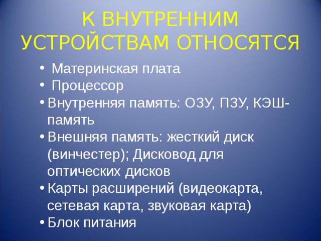 К ВНУТРЕННИМ УСТРОЙСТВАМ ОТНОСЯТСЯ  Материнская плата  Процессор Внутренняя память: ОЗУ, ПЗУ, КЭШ-память Внешняя память: жесткий диск (винчестер); Дисковод для оптических дисков Карты расширений (видеокарта, сетевая карта, звуковая карта) Блок питания 
