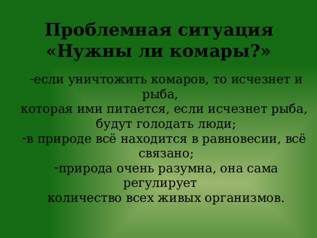 Проблемная ситуация  «Нужны ли комары?»   если уничтожить комаров, то исчезнет и рыба, которая ими питается, если исчезнет рыба, будут голодать люди; в природе всё находится в равновесии, всё связано; природа очень разумна, она сама регулирует количество всех живых организмов. 