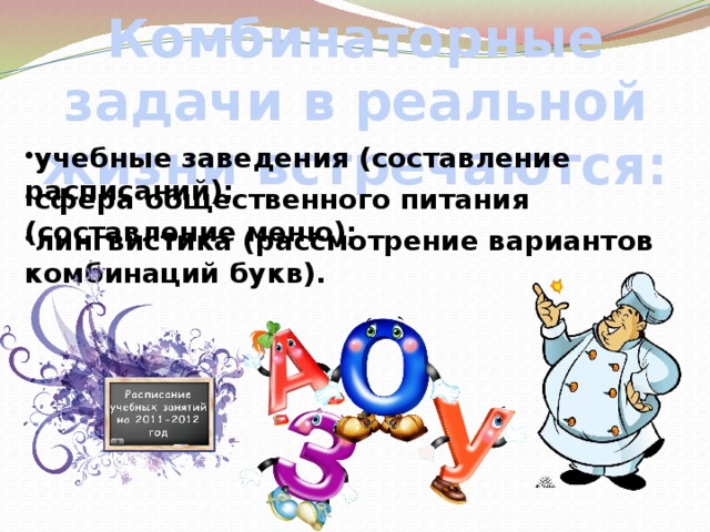 Комбинаторные задачи в реальной жизни встречаются: учебные заведения (составление расписаний); сфера общественного питания (составление меню); лингвистика (рассмотрение вариантов комбинаций букв). 