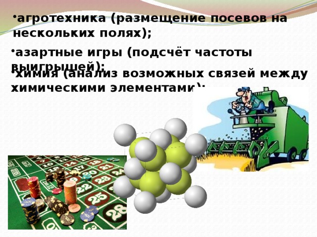 агротехника (размещение посевов на нескольких полях); азартные игры (подсчёт частоты выигрышей); химия (анализ возможных связей между химическими элементами);  