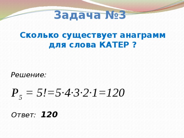 Задача №3 Сколько существует анаграмм для слова КАТЕР ? Решение: P 5 = 5!=5∙4∙3∙2∙1=120 Ответ: 120  