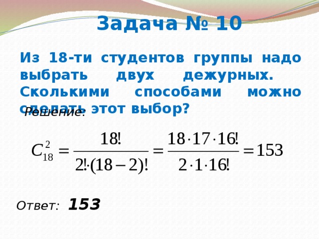 Задача № 10 Из 18-ти студентов группы надо выбрать двух дежурных. Сколькими способами можно сделать этот выбор? Решение: Ответ: 153  