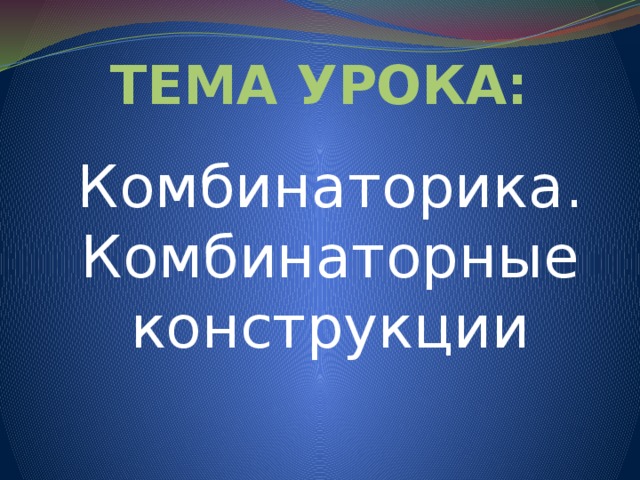 ТЕМА УРОКА: Комбинаторика. Комбинаторные конструкции 