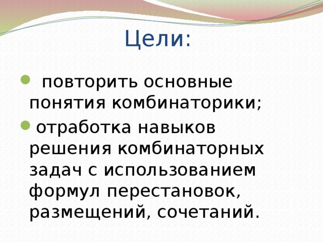 Цели:  повторить основные понятия комбинаторики; отработка навыков решения комбинаторных задач с использованием формул перестановок, размещений, сочетаний. 