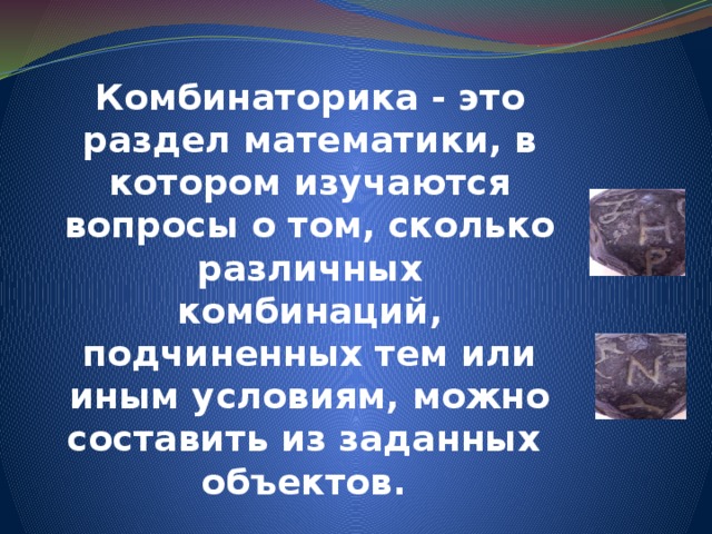  Комбинаторика - это раздел математики, в котором изучаются вопросы о том, сколько различных комбинаций, подчиненных тем или иным условиям, можно составить из заданных объектов. 