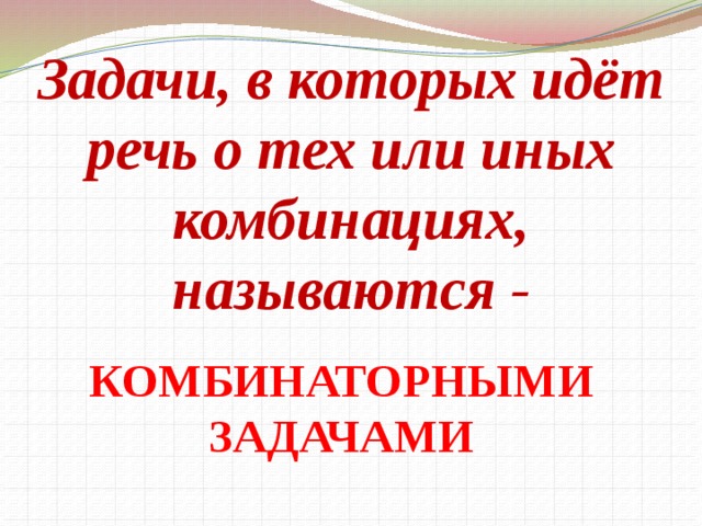 Задачи, в которых идёт речь о тех или иных комбинациях, называются - КОМБИНАТОРНЫМИ ЗАДАЧАМИ  