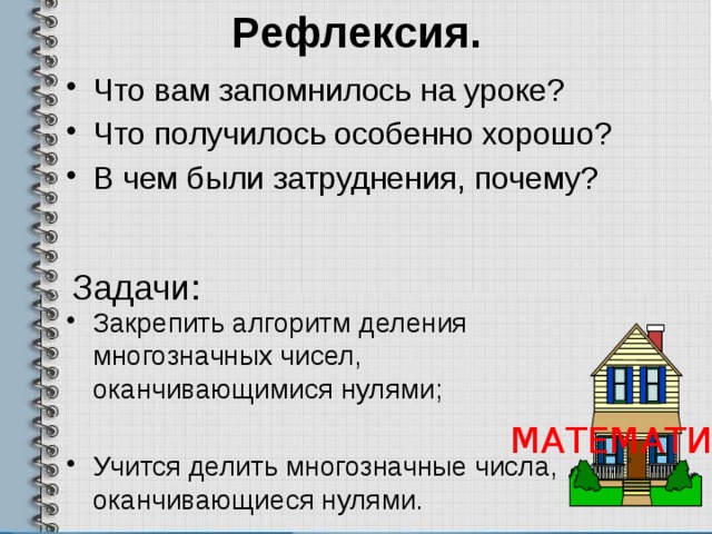 Рефлексия. Что вам запомнилось на уроке? Что получилось особенно хорошо? В чем были затруднения, почему? Задачи:   Закрепить алгоритм деления многозначных чисел, оканчивающимися нулями; Учится делить многозначные числа, оканчивающиеся нулями. МАТЕМАТИКА 