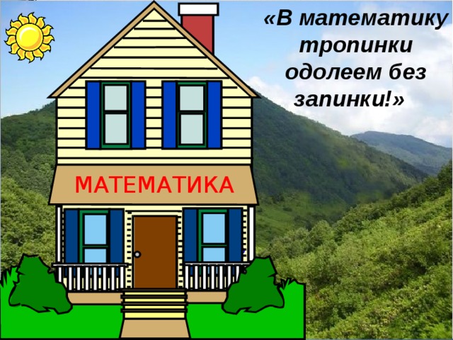 «В математику тропинки одолеем без запинки!»    Добро  пожало  вать! МАТЕМАТИКА 