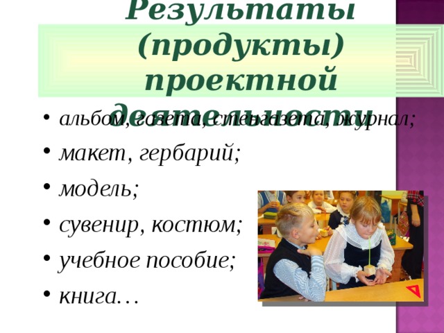 Результаты (продукты) проектной деятельности альбом, газета, стенгазета, журнал; макет, гербарий; модель; сувенир, костюм; учебное пособие; книга…  
