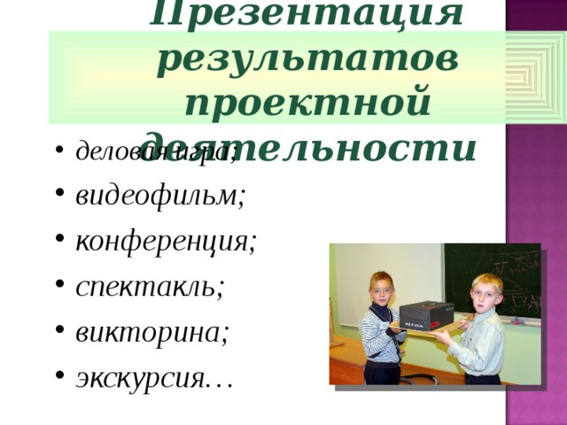 Презентация результатов проектной деятельности деловая игра; видеофильм; конференция; спектакль; викторина; экскурсия…  