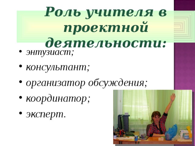 Роль учителя в проектной деятельности: энтузиаст; консультант; организатор обсуждения; координатор; эксперт. 
