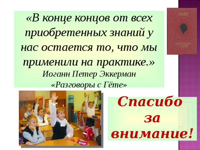 «В конце концов от всех приобретенных знаний у нас остается то, что мы применили на практике.» Иоганн Петер Эккерман «Разговоры с Гёте»  Спасибо за внимание!  