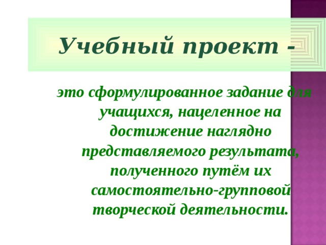 Учебный проект - это сформулированное задание для учащихся, нацеленное на достижение наглядно представляемого результата, полученного путём их самостоятельно-групповой творческой деятельности. 