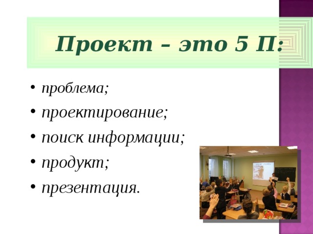 Проект – это 5 П: проблема; проектирование; поиск информации; продукт; презентация.  