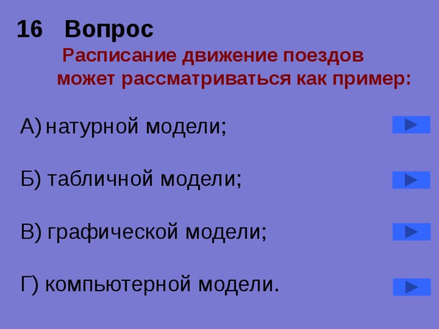 16 Вопрос   Расписание движение поездов может рассматриваться как пример: А)  натурной модели; Б) табличной модели; В) графической модели; Г) компьютерной модели. 