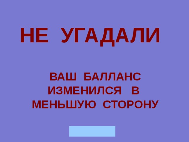 НЕ УГАДАЛИ  ВАШ БАЛЛАНС ИЗМЕНИЛСЯ В МЕНЬШУЮ СТОРОНУ 
