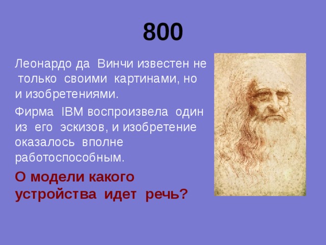 800 Леонардо да Винчи известен не только своими картинами, но и изобретениями. Фирма IBM воспроизвела один из его эскизов, и изобретение оказалось вполне работоспособным. О модели какого устройства идет речь?  