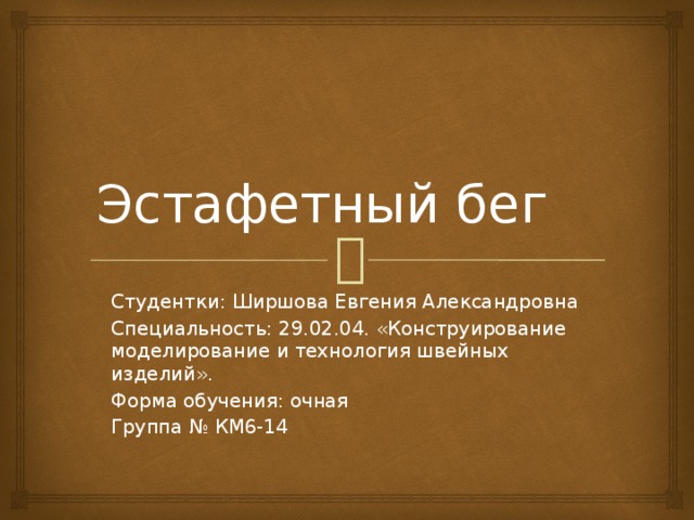 Эстафетный бег Студентки: Ширшова Евгения Александровна Специальность: 29.02.04. «Конструирование моделирование и технология швейных изделий». Форма обучения: очная Группа № КМ6-14 