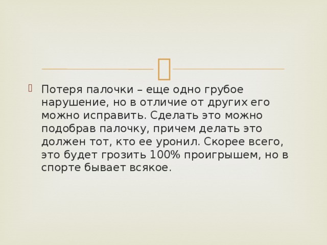 Потеря палочки – еще одно грубое нарушение, но в отличие от других его можно исправить. Сделать это можно подобрав палочку, причем делать это должен тот, кто ее уронил. Скорее всего, это будет грозить 100% проигрышем, но в спорте бывает всякое. 