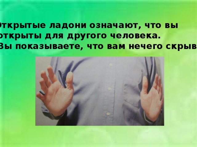 Открытые ладони означают, что вы  открыты для другого человека.  Вы показываете, что вам нечего скрывать 