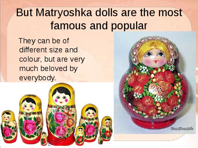 But Matryoshka dolls are the most famous and popular  They can be of different size and colour, but are very much beloved by everybody. 