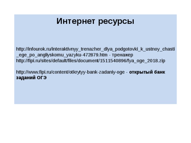 Интернет ресурсы   http://infourok.ru/interaktivnyy_trenazher_dlya_podgotovki_k_ustnoy_chasti_ege_po_angliyskomu_yazyku-472879.htm - тренажер http://fipi.ru/sites/default/files/document/1511540896/fya_oge_2018.zip http://www.fipi.ru/content/otkrytyy-bank-zadaniy-oge - открытый банк заданий ОГЭ 